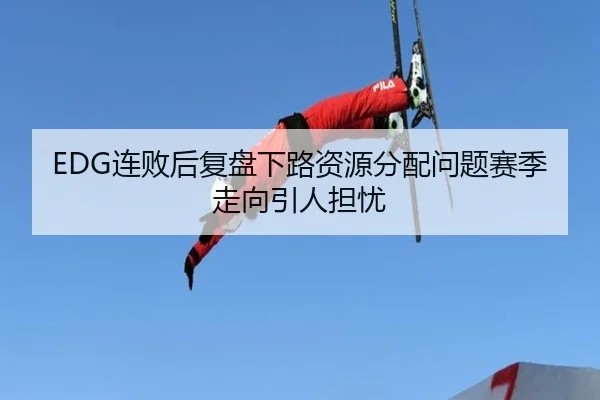 EDG连败后复盘下路资源分配问题赛季走向引人担忧